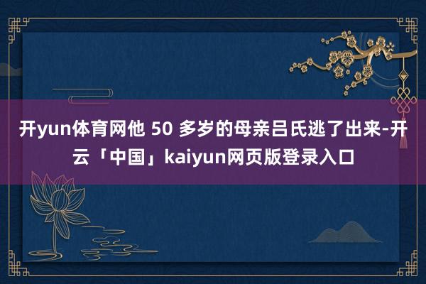 开yun体育网他 50 多岁的母亲吕氏逃了出来-开云「中国」kaiyun网页版登录入口