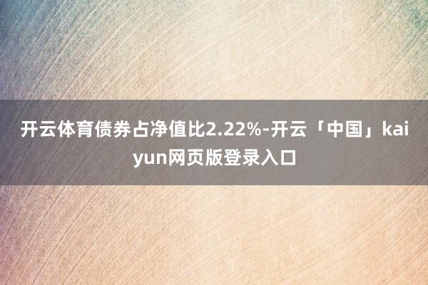 开云体育债券占净值比2.22%-开云「中国」kaiyun网页版登录入口
