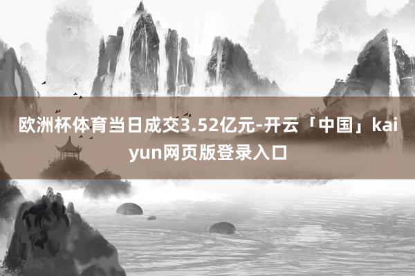 欧洲杯体育当日成交3.52亿元-开云「中国」kaiyun网页版登录入口