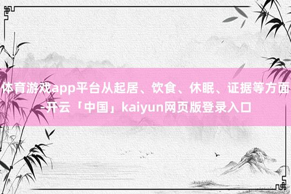 体育游戏app平台从起居、饮食、休眠、证据等方面-开云「中国」kaiyun网页版登录入口