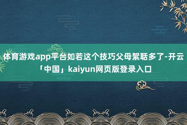 体育游戏app平台如若这个技巧父母絮聒多了-开云「中国」kaiyun网页版登录入口