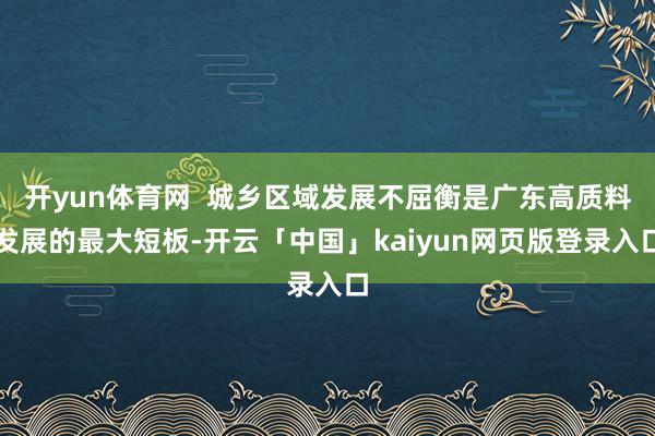 开yun体育网  城乡区域发展不屈衡是广东高质料发展的最大短板-开云「中国」kaiyun网页版登录入口