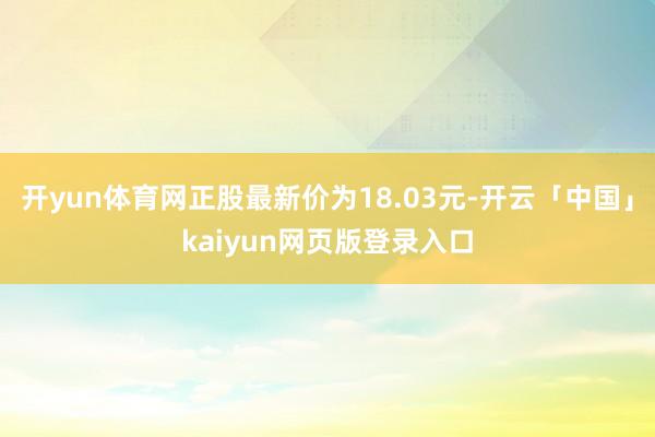 开yun体育网正股最新价为18.03元-开云「中国」kaiyun网页版登录入口