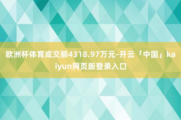 欧洲杯体育成交额4318.97万元-开云「中国」kaiyun网页版登录入口