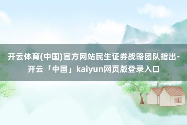 开云体育(中国)官方网站　　民生证券战略团队指出-开云「中国」kaiyun网页版登录入口
