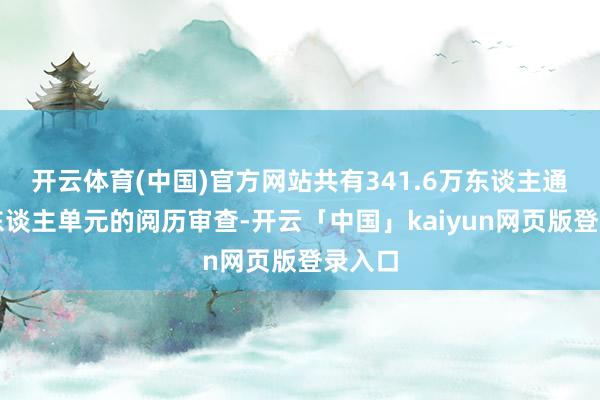 开云体育(中国)官方网站共有341.6万东谈主通过用东谈主单元的阅历审查-开云「中国」kaiyun网页版登录入口