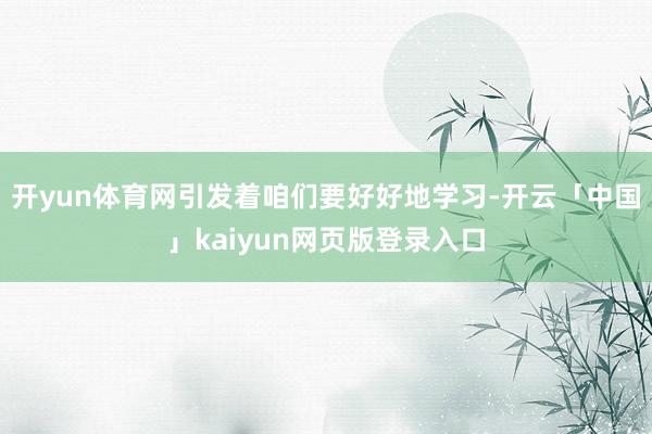 开yun体育网引发着咱们要好好地学习-开云「中国」kaiyun网页版登录入口