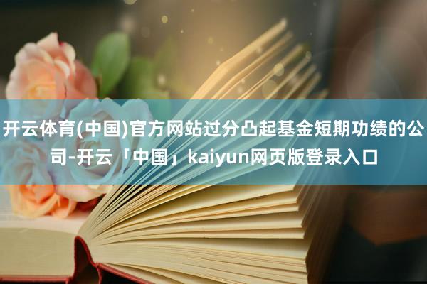 开云体育(中国)官方网站过分凸起基金短期功绩的公司-开云「中国」kaiyun网页版登录入口
