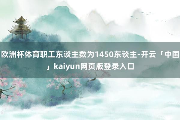 欧洲杯体育职工东谈主数为1450东谈主-开云「中国」kaiyun网页版登录入口