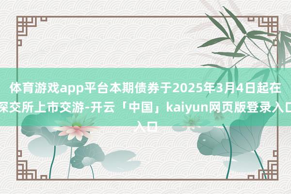 体育游戏app平台本期债券于2025年3月4日起在深交所上市交游-开云「中国」kaiyun网页版登录入口