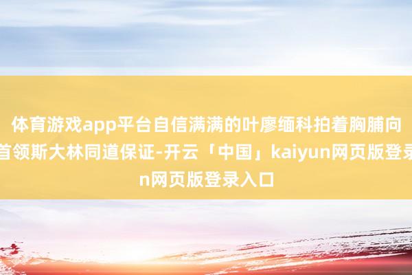 体育游戏app平台自信满满的叶廖缅科拍着胸脯向最高首领斯大林同道保证-开云「中国」kaiyun网页版登录入口