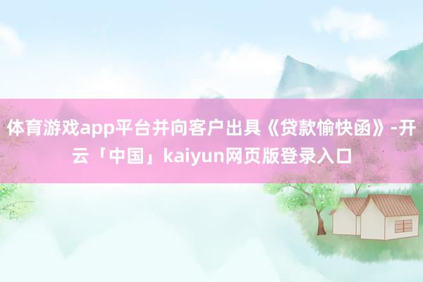 体育游戏app平台并向客户出具《贷款愉快函》-开云「中国」kaiyun网页版登录入口