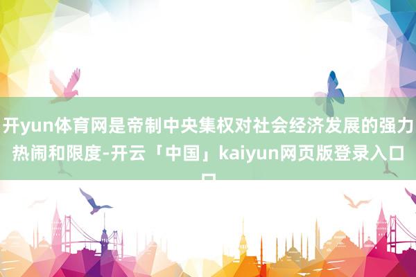 开yun体育网是帝制中央集权对社会经济发展的强力热闹和限度-开云「中国」kaiyun网页版登录入口