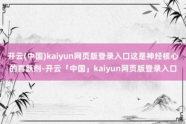 开云(中国)kaiyun网页版登录入口这是神经核心的喜跃剂-开云「中国」kaiyun网页版登录入口