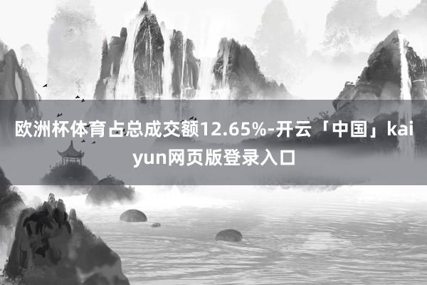 欧洲杯体育占总成交额12.65%-开云「中国」kaiyun网页版登录入口