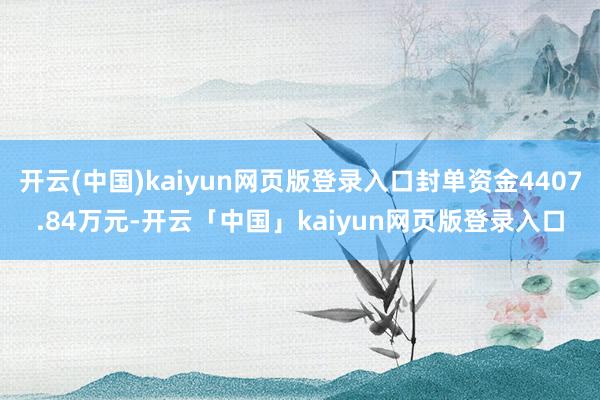 开云(中国)kaiyun网页版登录入口封单资金4407.84万元-开云「中国」kaiyun网页版登录入口