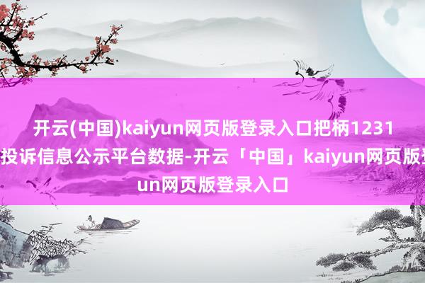 开云(中国)kaiyun网页版登录入口把柄12315花消者投诉信息公示平台数据-开云「中国」kaiyun网页版登录入口