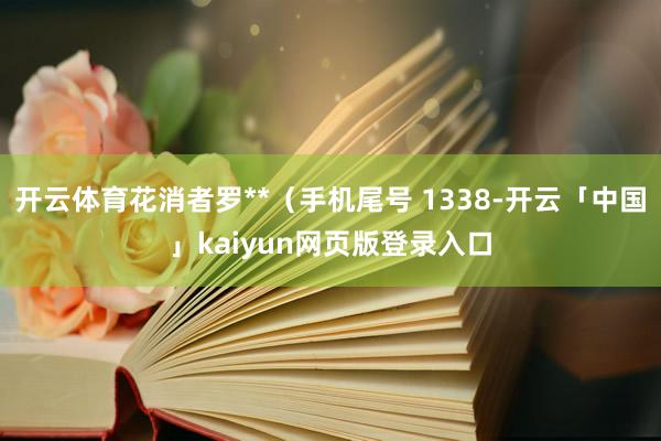 开云体育花消者罗**（手机尾号 1338-开云「中国」kaiyun网页版登录入口