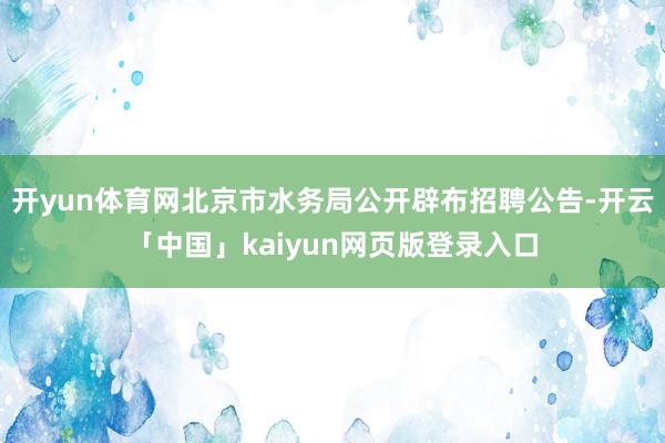开yun体育网北京市水务局公开辟布招聘公告-开云「中国」kaiyun网页版登录入口