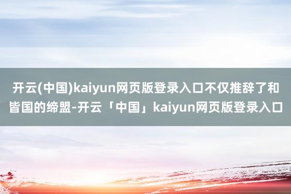 开云(中国)kaiyun网页版登录入口不仅推辞了和皆国的缔盟-开云「中国」kaiyun网页版登录入口