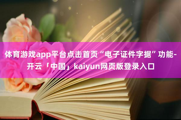 体育游戏app平台点击首页“电子证件字据”功能-开云「中国」kaiyun网页版登录入口