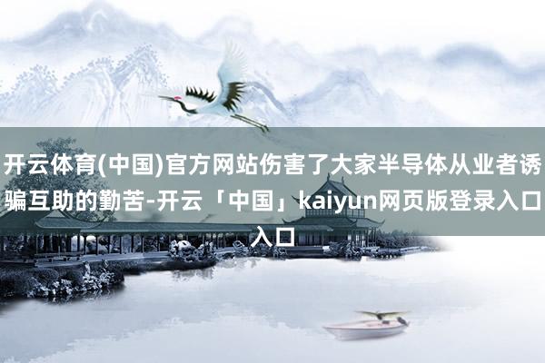 开云体育(中国)官方网站伤害了大家半导体从业者诱骗互助的勤苦-开云「中国」kaiyun网页版登录入口