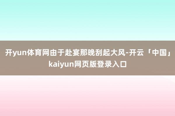 开yun体育网由于赴宴那晚刮起大风-开云「中国」kaiyun网页版登录入口