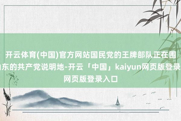 开云体育(中国)官方网站国民党的王牌部队正在围攻山东的共产党说明地-开云「中国」kaiyun网页版登录入口