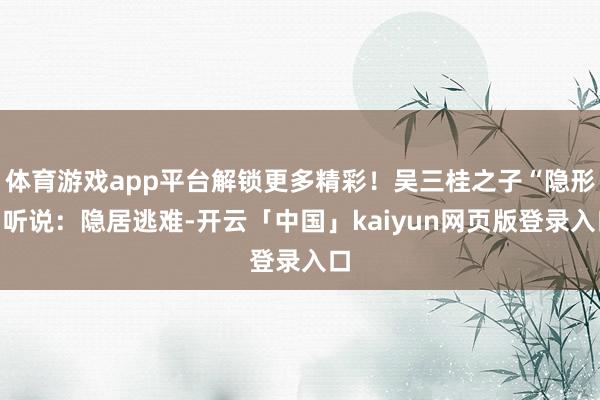 体育游戏app平台解锁更多精彩！吴三桂之子“隐形”听说：隐居逃难-开云「中国」kaiyun网页版登录入口