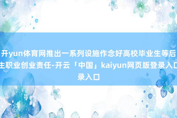 开yun体育网推出一系列设施作念好高校毕业生等后生职业创业责任-开云「中国」kaiyun网页版登录入口