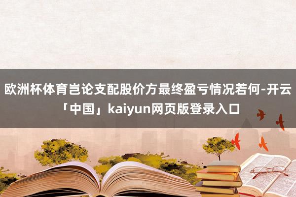 欧洲杯体育岂论支配股价方最终盈亏情况若何-开云「中国」kaiyun网页版登录入口