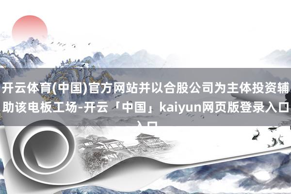 开云体育(中国)官方网站并以合股公司为主体投资辅助该电板工场-开云「中国」kaiyun网页版登录入口