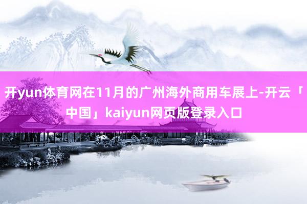开yun体育网在11月的广州海外商用车展上-开云「中国」kaiyun网页版登录入口