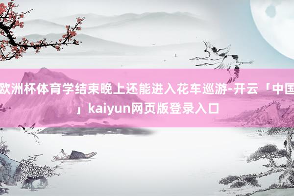 欧洲杯体育学结束晚上还能进入花车巡游-开云「中国」kaiyun网页版登录入口