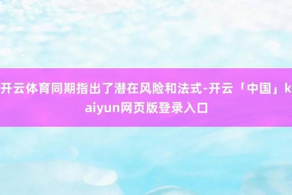 开云体育同期指出了潜在风险和法式-开云「中国」kaiyun网页版登录入口