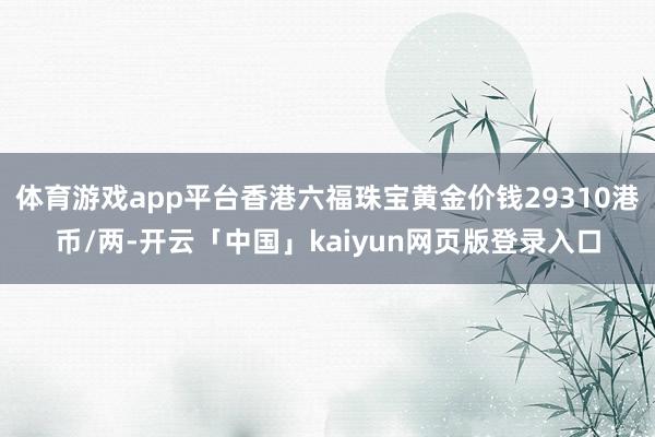 体育游戏app平台香港六福珠宝黄金价钱29310港币/两-开云「中国」kaiyun网页版登录入口
