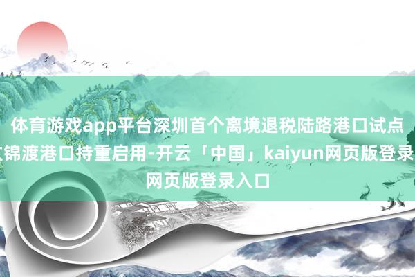 体育游戏app平台深圳首个离境退税陆路港口试点在文锦渡港口持重启用-开云「中国」kaiyun网页版登录入口
