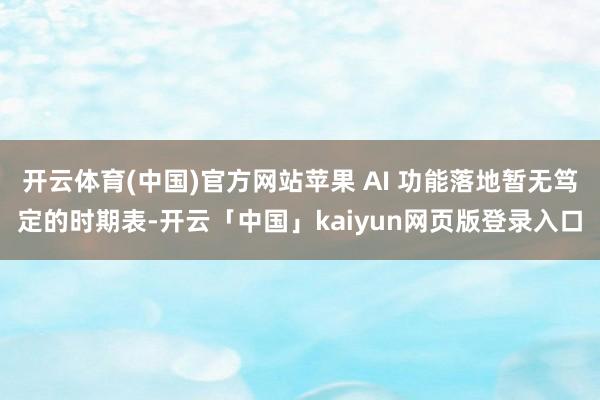 开云体育(中国)官方网站苹果 AI 功能落地暂无笃定的时期表-开云「中国」kaiyun网页版登录入口