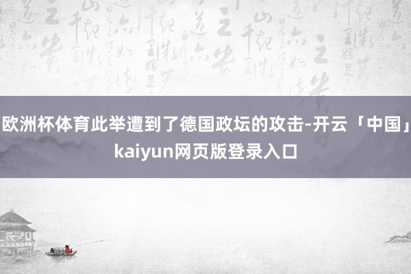 欧洲杯体育此举遭到了德国政坛的攻击-开云「中国」kaiyun网页版登录入口