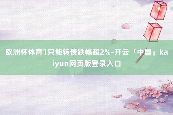 欧洲杯体育1只能转债跌幅超2%-开云「中国」kaiyun网页版登录入口