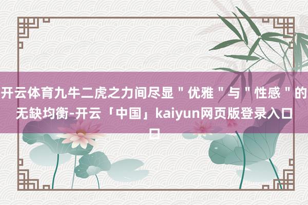 开云体育九牛二虎之力间尽显＂优雅＂与＂性感＂的无缺均衡-开云「中国」kaiyun网页版登录入口