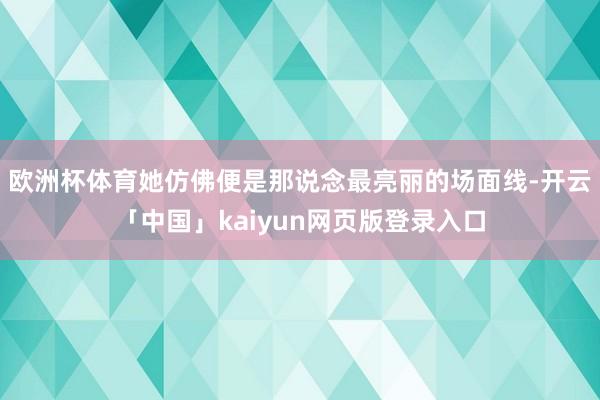 欧洲杯体育她仿佛便是那说念最亮丽的场面线-开云「中国」kaiyun网页版登录入口