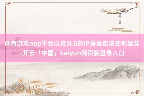 体育游戏app平台以及SLG的IP居品应该如何运营-开云「中国」kaiyun网页版登录入口