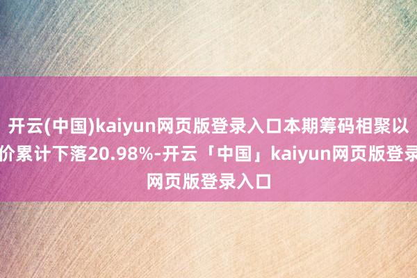开云(中国)kaiyun网页版登录入口本期筹码相聚以来股价累计下落20.98%-开云「中国」kaiyun网页版登录入口