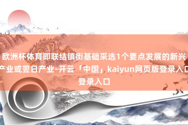 欧洲杯体育即联结镇街基础采选1个要点发展的新兴产业或翌日产业-开云「中国」kaiyun网页版登录入口