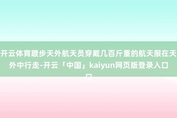 开云体育踱步天外航天员穿戴几百斤重的航天服在天外中行走-开云「中国」kaiyun网页版登录入口