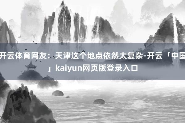 开云体育网友：天津这个地点依然太复杂-开云「中国」kaiyun网页版登录入口