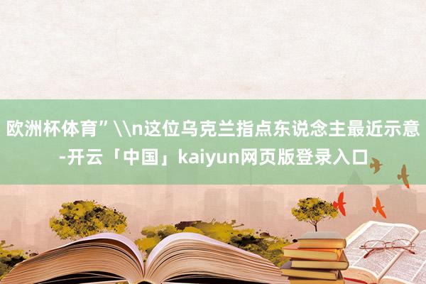 欧洲杯体育”\n这位乌克兰指点东说念主最近示意-开云「中国」kaiyun网页版登录入口