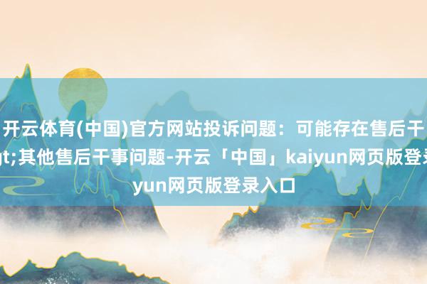 开云体育(中国)官方网站投诉问题：可能存在售后干事->其他售后干事问题-开云「中国」kaiyun网页版登录入口
