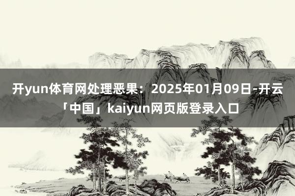 开yun体育网处理恶果：2025年01月09日-开云「中国」kaiyun网页版登录入口